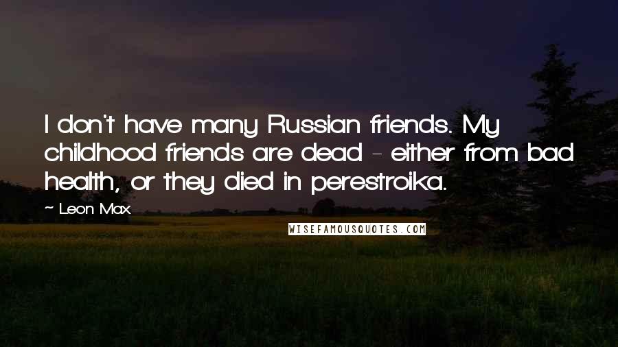 Leon Max Quotes: I don't have many Russian friends. My childhood friends are dead - either from bad health, or they died in perestroika.