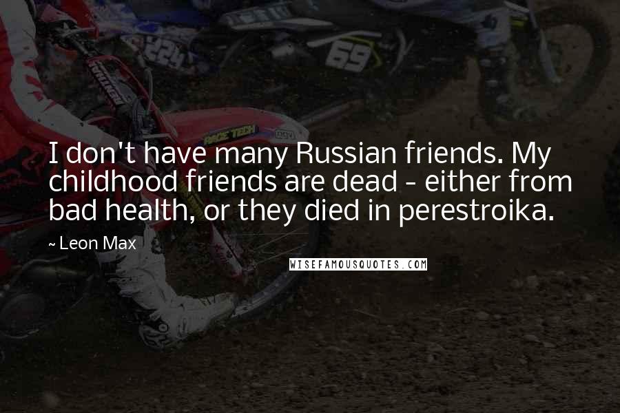 Leon Max Quotes: I don't have many Russian friends. My childhood friends are dead - either from bad health, or they died in perestroika.