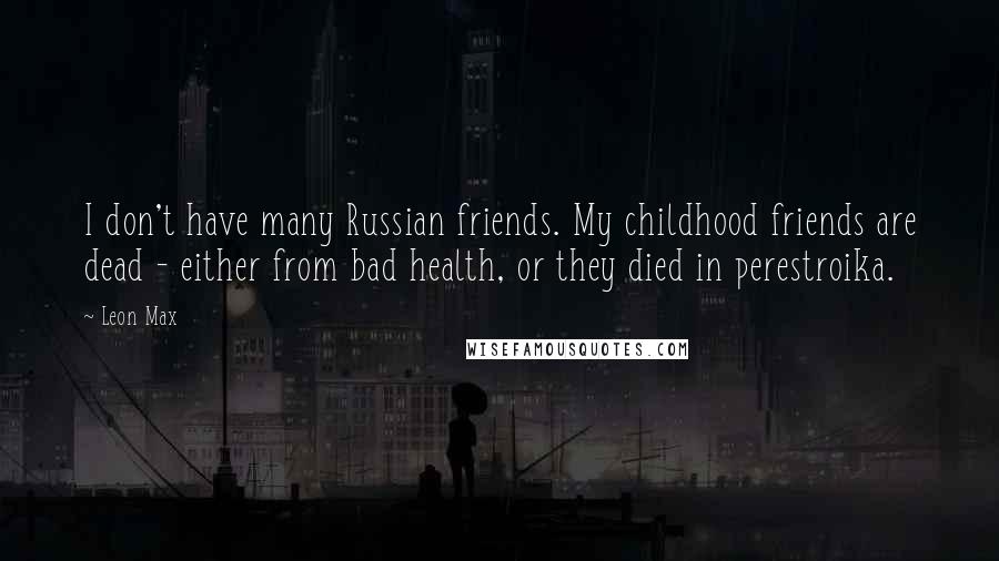 Leon Max Quotes: I don't have many Russian friends. My childhood friends are dead - either from bad health, or they died in perestroika.