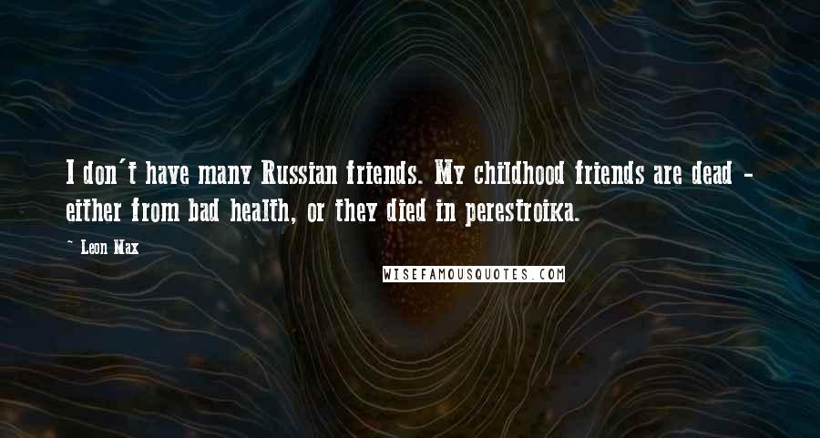 Leon Max Quotes: I don't have many Russian friends. My childhood friends are dead - either from bad health, or they died in perestroika.