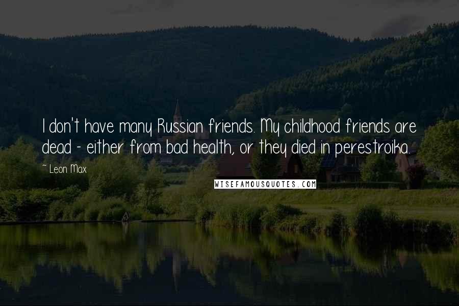 Leon Max Quotes: I don't have many Russian friends. My childhood friends are dead - either from bad health, or they died in perestroika.