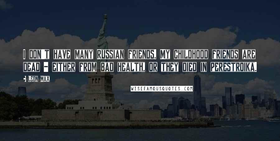 Leon Max Quotes: I don't have many Russian friends. My childhood friends are dead - either from bad health, or they died in perestroika.