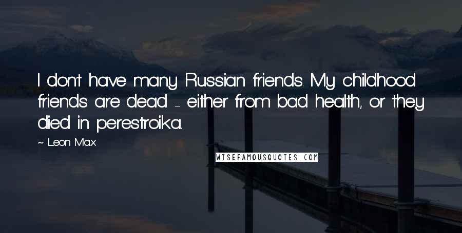 Leon Max Quotes: I don't have many Russian friends. My childhood friends are dead - either from bad health, or they died in perestroika.