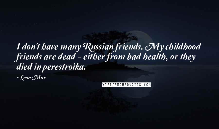 Leon Max Quotes: I don't have many Russian friends. My childhood friends are dead - either from bad health, or they died in perestroika.