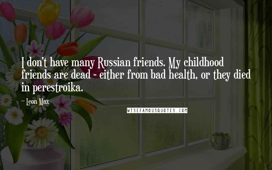 Leon Max Quotes: I don't have many Russian friends. My childhood friends are dead - either from bad health, or they died in perestroika.