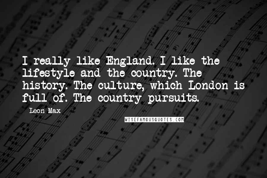 Leon Max Quotes: I really like England. I like the lifestyle and the country. The history. The culture, which London is full of. The country pursuits.