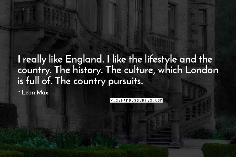 Leon Max Quotes: I really like England. I like the lifestyle and the country. The history. The culture, which London is full of. The country pursuits.