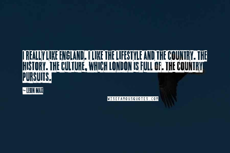Leon Max Quotes: I really like England. I like the lifestyle and the country. The history. The culture, which London is full of. The country pursuits.