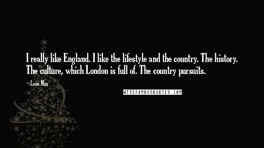 Leon Max Quotes: I really like England. I like the lifestyle and the country. The history. The culture, which London is full of. The country pursuits.