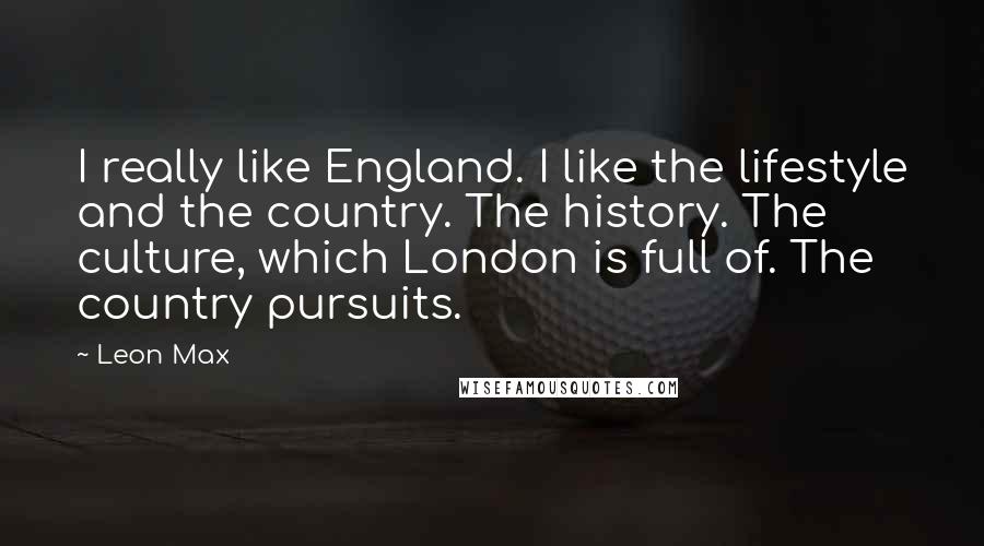 Leon Max Quotes: I really like England. I like the lifestyle and the country. The history. The culture, which London is full of. The country pursuits.