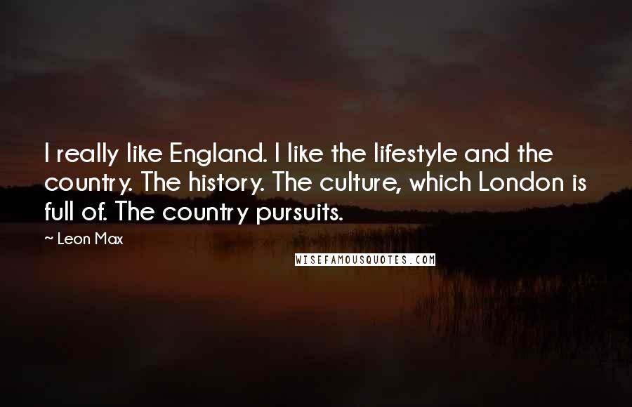 Leon Max Quotes: I really like England. I like the lifestyle and the country. The history. The culture, which London is full of. The country pursuits.
