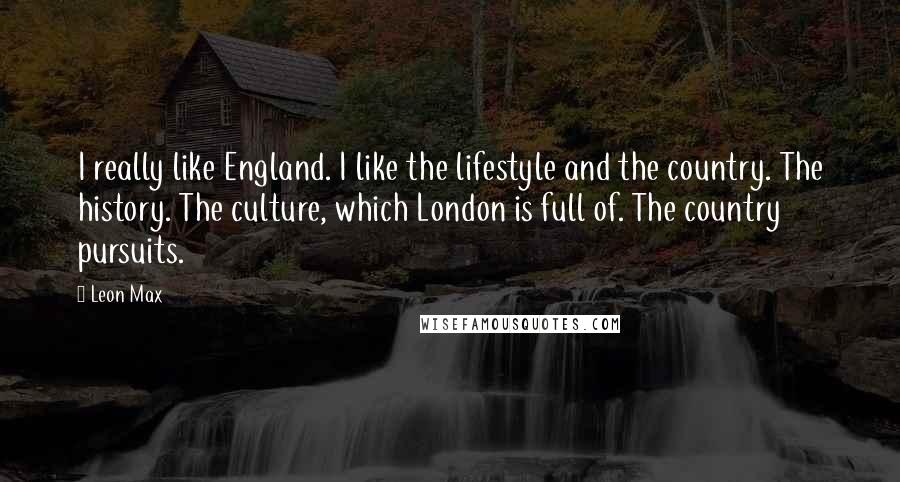 Leon Max Quotes: I really like England. I like the lifestyle and the country. The history. The culture, which London is full of. The country pursuits.