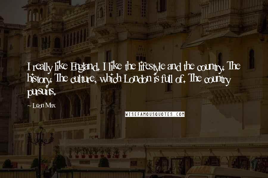 Leon Max Quotes: I really like England. I like the lifestyle and the country. The history. The culture, which London is full of. The country pursuits.