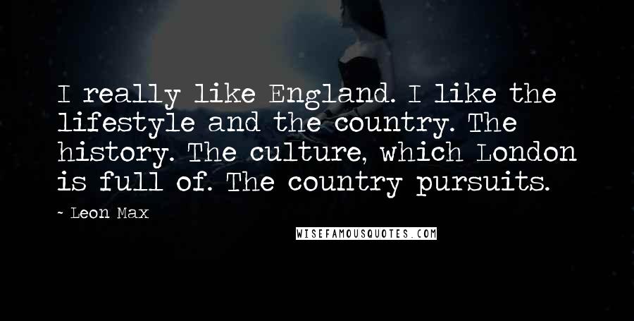 Leon Max Quotes: I really like England. I like the lifestyle and the country. The history. The culture, which London is full of. The country pursuits.