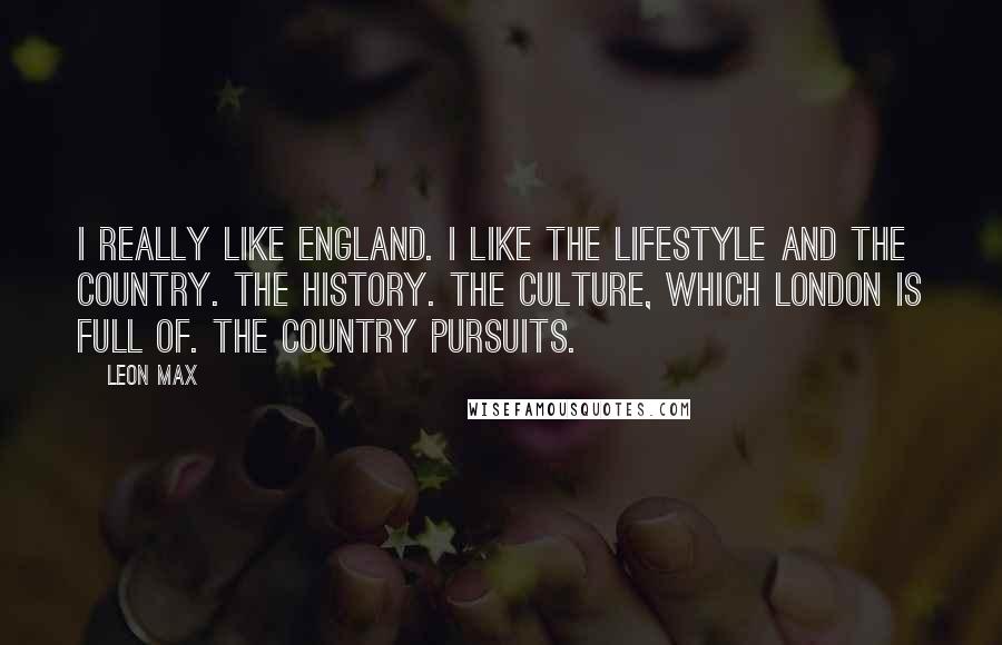 Leon Max Quotes: I really like England. I like the lifestyle and the country. The history. The culture, which London is full of. The country pursuits.