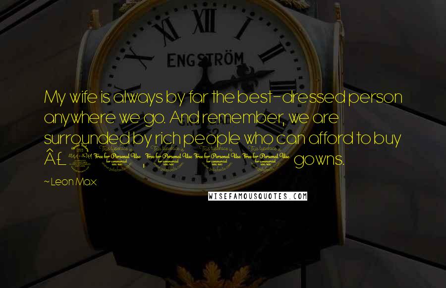 Leon Max Quotes: My wife is always by far the best-dressed person anywhere we go. And remember, we are surrounded by rich people who can afford to buy Â£20,000 gowns.