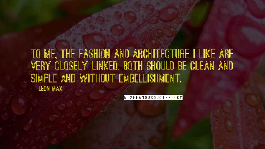 Leon Max Quotes: To me, the fashion and architecture I like are very closely linked. Both should be clean and simple and without embellishment.