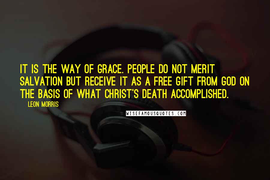 Leon Morris Quotes: It is the way of grace. People do not merit salvation but receive it as a free gift from God on the basis of what Christ's death accomplished.