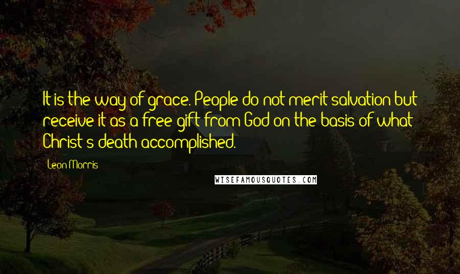 Leon Morris Quotes: It is the way of grace. People do not merit salvation but receive it as a free gift from God on the basis of what Christ's death accomplished.