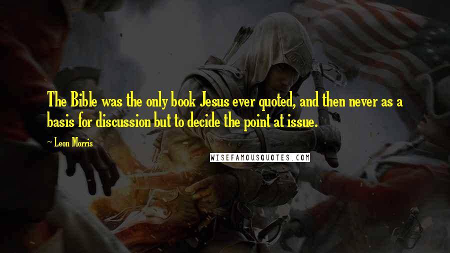 Leon Morris Quotes: The Bible was the only book Jesus ever quoted, and then never as a basis for discussion but to decide the point at issue.