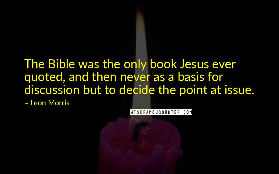 Leon Morris Quotes: The Bible was the only book Jesus ever quoted, and then never as a basis for discussion but to decide the point at issue.