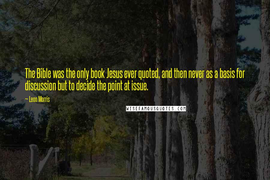 Leon Morris Quotes: The Bible was the only book Jesus ever quoted, and then never as a basis for discussion but to decide the point at issue.