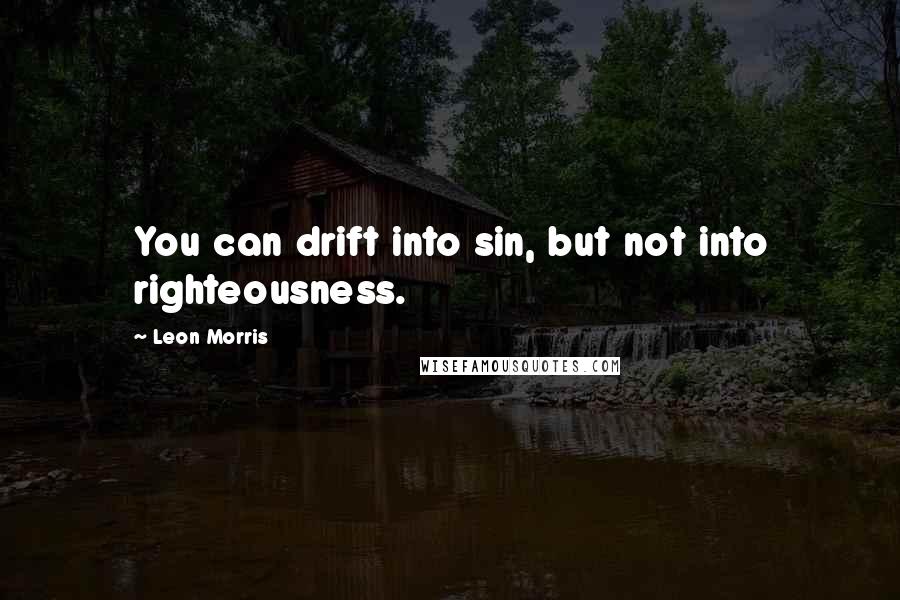 Leon Morris Quotes: You can drift into sin, but not into righteousness.