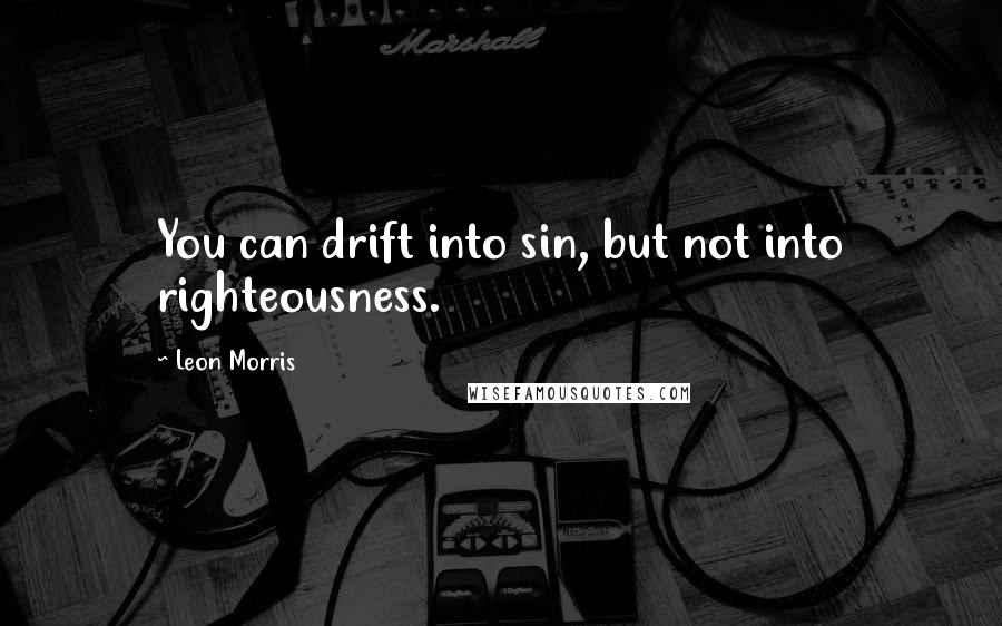 Leon Morris Quotes: You can drift into sin, but not into righteousness.