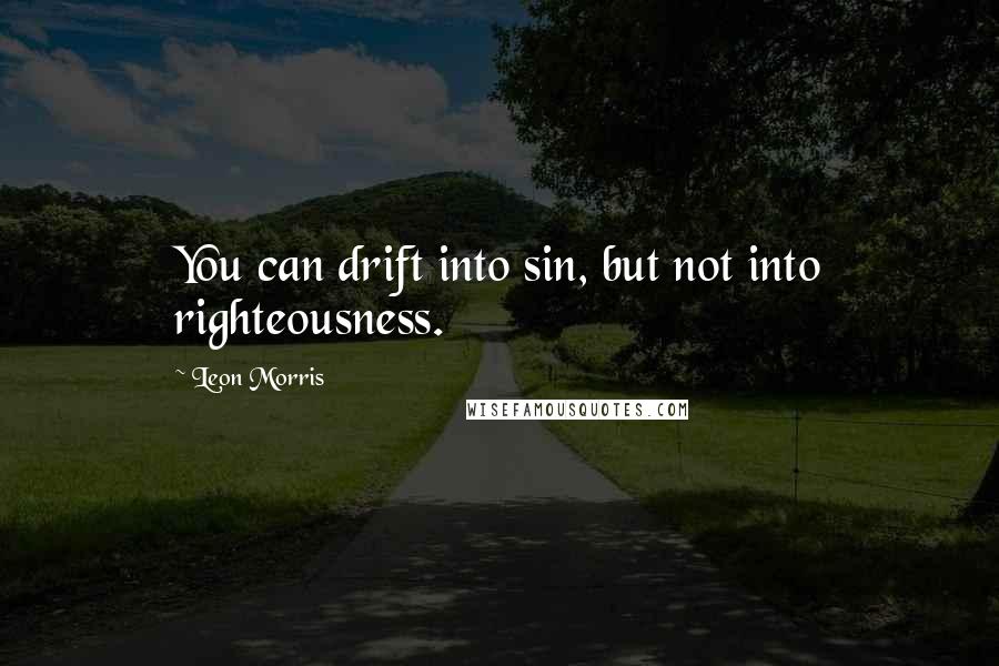 Leon Morris Quotes: You can drift into sin, but not into righteousness.