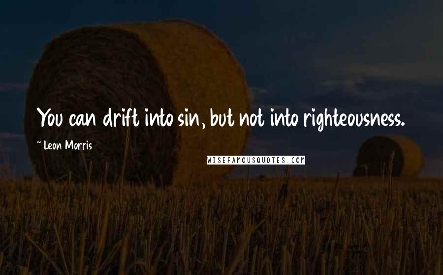 Leon Morris Quotes: You can drift into sin, but not into righteousness.