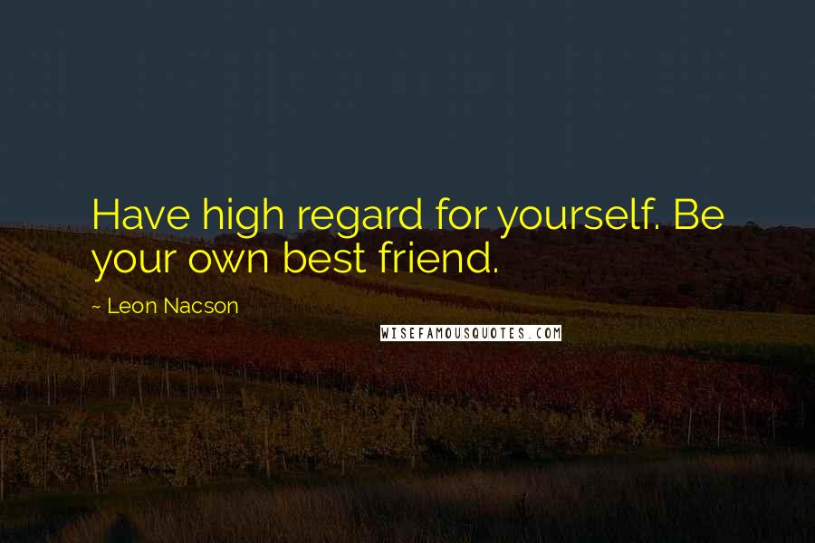Leon Nacson Quotes: Have high regard for yourself. Be your own best friend.