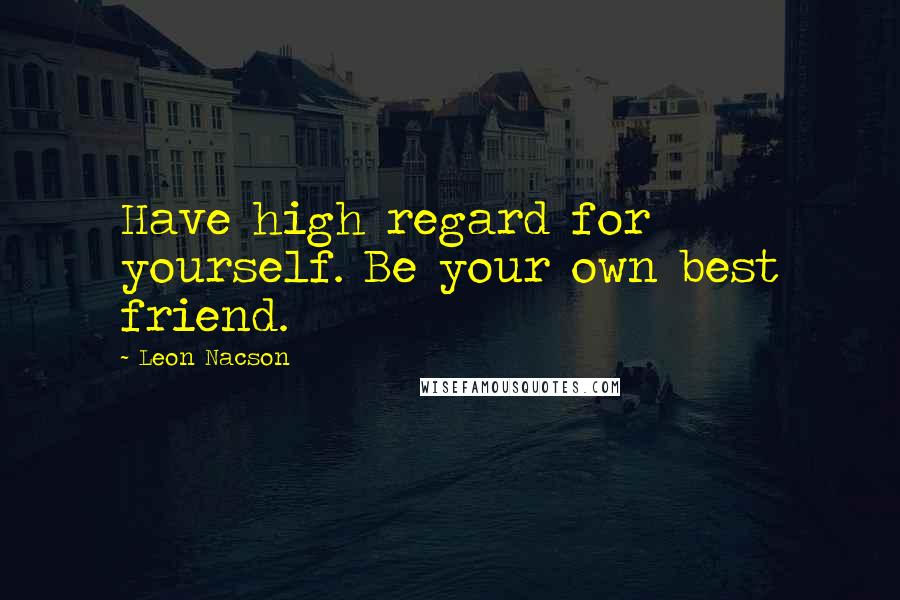 Leon Nacson Quotes: Have high regard for yourself. Be your own best friend.