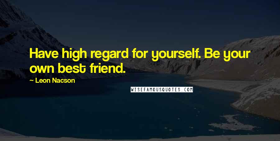 Leon Nacson Quotes: Have high regard for yourself. Be your own best friend.