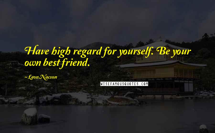 Leon Nacson Quotes: Have high regard for yourself. Be your own best friend.