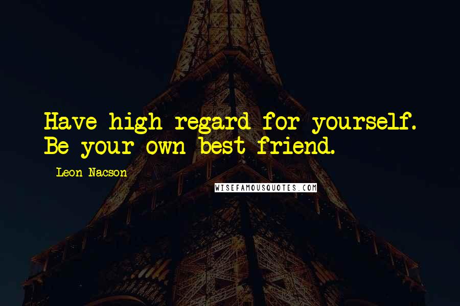 Leon Nacson Quotes: Have high regard for yourself. Be your own best friend.