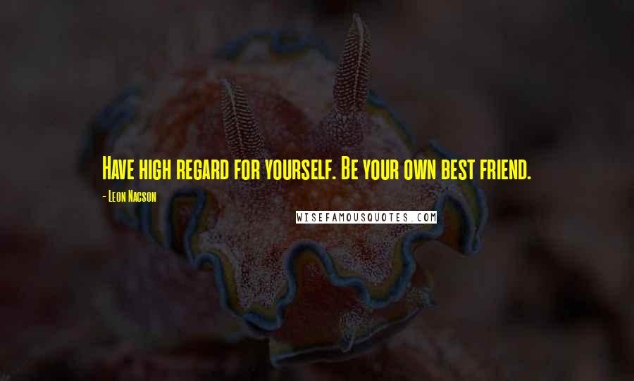 Leon Nacson Quotes: Have high regard for yourself. Be your own best friend.