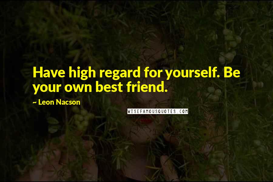 Leon Nacson Quotes: Have high regard for yourself. Be your own best friend.