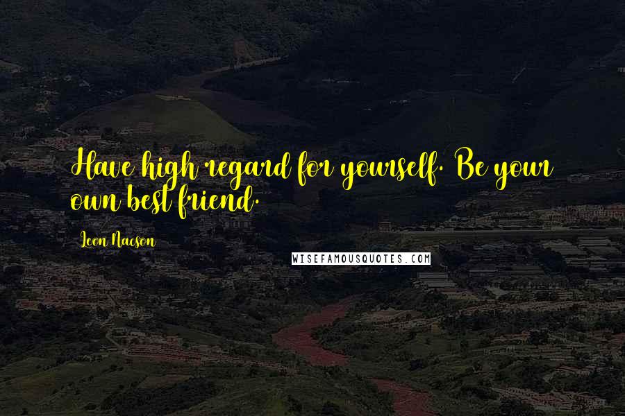 Leon Nacson Quotes: Have high regard for yourself. Be your own best friend.