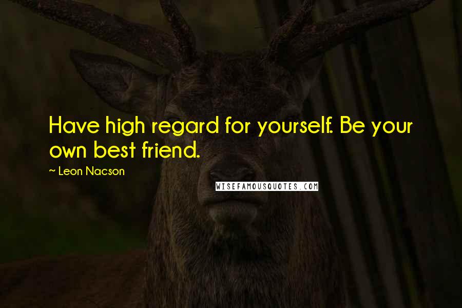Leon Nacson Quotes: Have high regard for yourself. Be your own best friend.