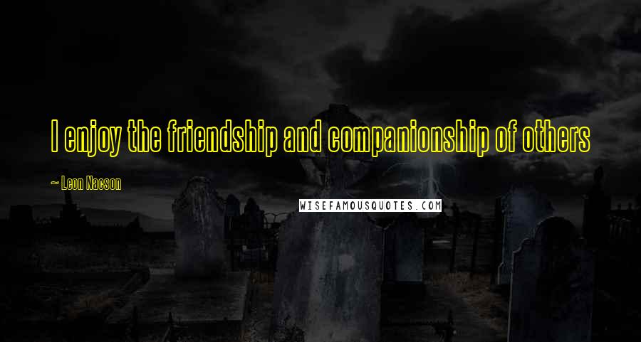 Leon Nacson Quotes: I enjoy the friendship and companionship of others