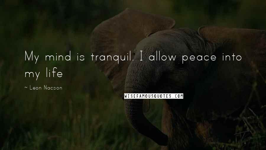 Leon Nacson Quotes: My mind is tranquil. I allow peace into my life