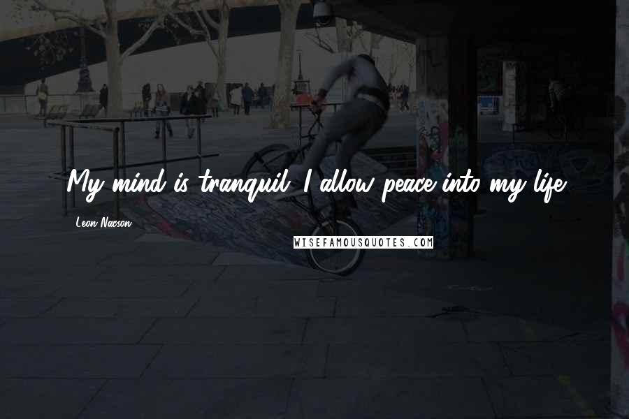 Leon Nacson Quotes: My mind is tranquil. I allow peace into my life