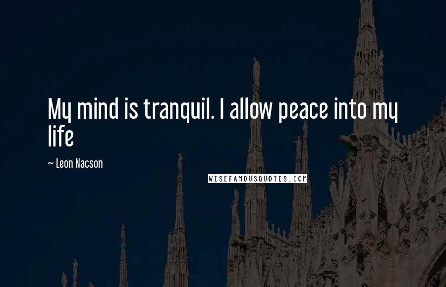 Leon Nacson Quotes: My mind is tranquil. I allow peace into my life