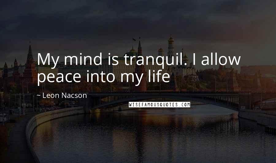 Leon Nacson Quotes: My mind is tranquil. I allow peace into my life