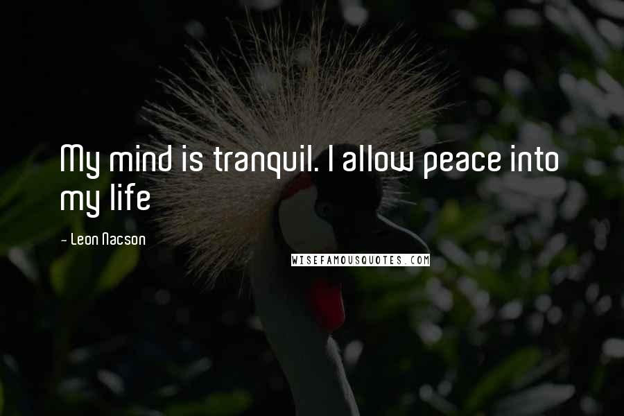 Leon Nacson Quotes: My mind is tranquil. I allow peace into my life