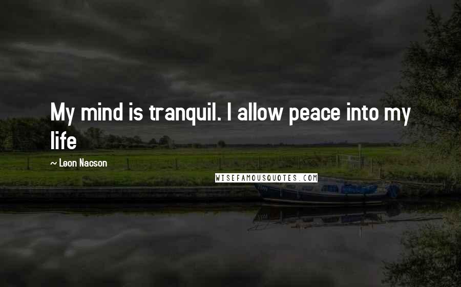 Leon Nacson Quotes: My mind is tranquil. I allow peace into my life