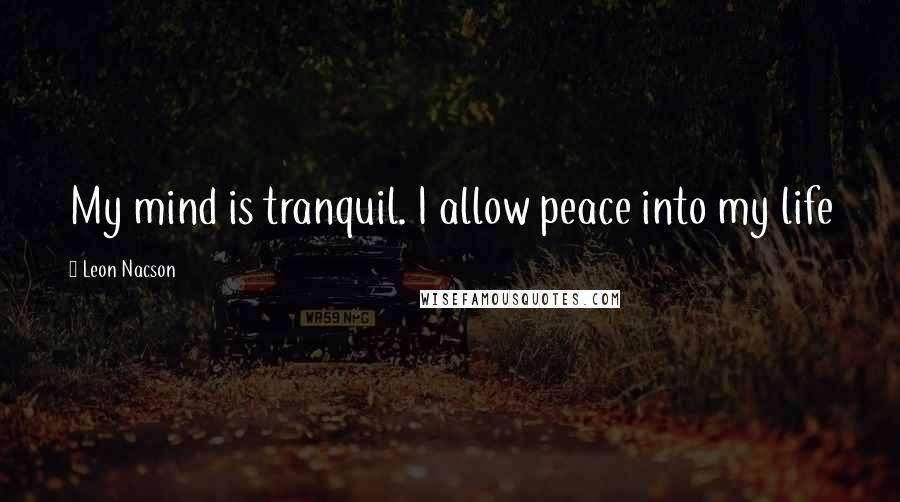 Leon Nacson Quotes: My mind is tranquil. I allow peace into my life