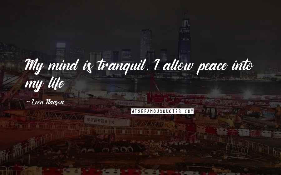 Leon Nacson Quotes: My mind is tranquil. I allow peace into my life