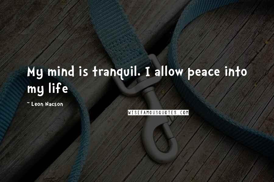 Leon Nacson Quotes: My mind is tranquil. I allow peace into my life