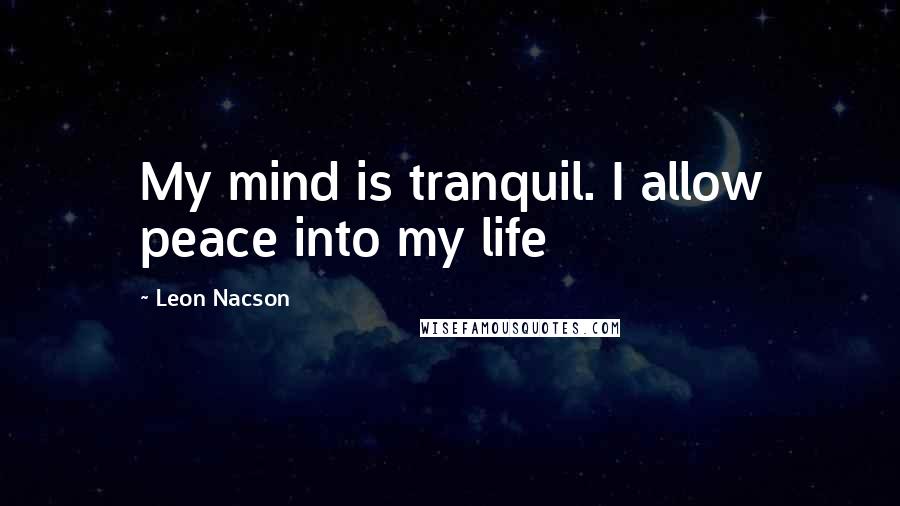 Leon Nacson Quotes: My mind is tranquil. I allow peace into my life